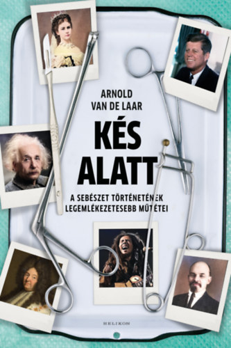 Kés alatt - A sebészet történetének legemlékezetesebb műtétei - Arnold van de Laar