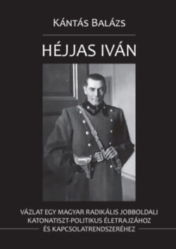 Héjjas Iván - Vázlat egy magyar radikális jobboldali katonatiszt-politikus életrajzához és kapcsolatrendszeréhez - Kántás Balázs