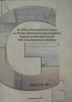 Az 1956-os forradalom és hatása az Ukrajna Állambiztonsági Szolgálata Ungvári Levéltárában őrzött KGB dokumentumok tükrében - Váradi Natália (szerk.)