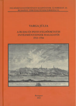 A budai és pesti felsőoktatás intézményeinek hallgatói 1713-1784 - Varga Júlia
