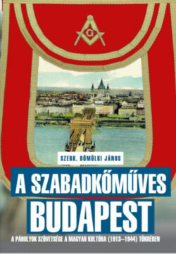 A szabadkőműves Budapest - A páholyok szövetsége a Magyar Kultúra (1913-1944) tükrében -