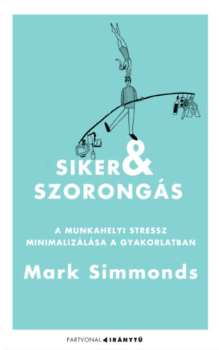 Siker és szorongás - A munkahelyi stressz minimalizálása a gyakorlatban - Mark Simmonds
