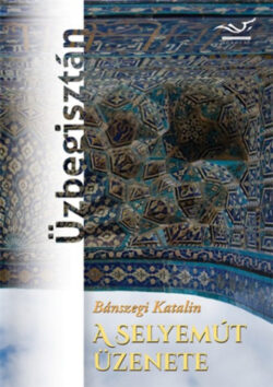 A Selyemút üzenete - Üzbegisztán - Bánszegi Katalin