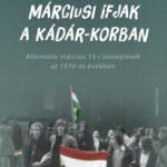 Márciusi ifjak a Kádár-korban - Alternatív március 15-i ünneplések az 1970-es években - Farkas Gyöngyi