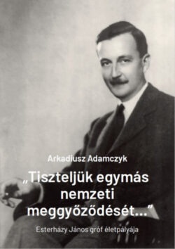 "Tiszteljük egymás nemzeti meggyőződését..." - Esterházy János gróf életpályája - Arkadiusz Adamczyk
