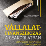Vállalatfinanszírozás a gyakorlatban - Lehetőségek és döntések a magyar piacon - Walter György