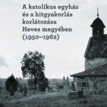 A katolikus egyház és a hitgyakorlás korlátozása Heves megyében (1950-1962) - Gál Máté