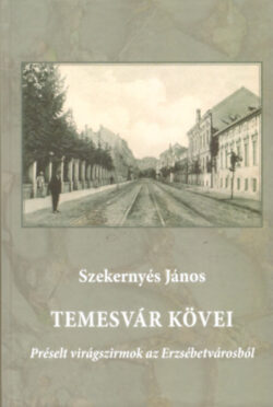 Temesvár kövei - Préselt virágszirmok az Erzsébetvárosból - Szekernyés János