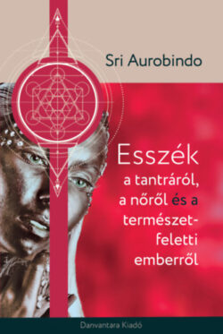 Esszék a tantráról a nőről és a természet feletti emberről - Sri Aurobindo
