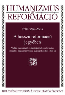 A hosszú reformáció jegyében - Vallási perzekúció és tanúságtétel a református irodalmi hagyományban a gyászévtizedtől 1800-ig - Tóth Zsombor