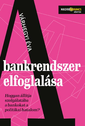 A bankrendszer elfoglalása - Hogyan állítja szolgálatába a bankokat a politikai hatalom - Várhegyi Éva
