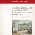 Az "Atlantisz-álom" a modernizáció és a nacionalizmus korában - Portugália és Brazília 1889-1930 - Szilágyi Ágnes Judit