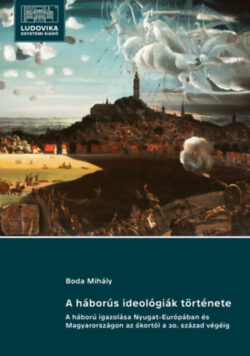 A háborús ideológiák története - A háború igazolása Nyugat-Európában és Magyarországon az ókortól a 20. század végéig - Boda Mihály