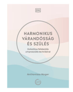 Harmonikus várandósság és szülés - Holisztikus felkészülés a hipnoszülés technikáival - Anthonissa Moger