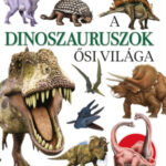 A dinoszauruszok ősi világa - Képes útmutató a dinoszauruszok rejtélyes világához - Valuska Sára (szerk.)