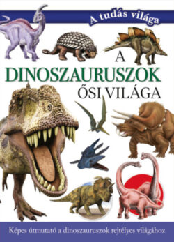 A dinoszauruszok ősi világa - Képes útmutató a dinoszauruszok rejtélyes világához - Valuska Sára (szerk.)