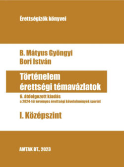 Történelem érettségi témavázlatok I. Középszint - 6. átdolgozott kiadás - B. Mátyus Gyöngyi; Bori István