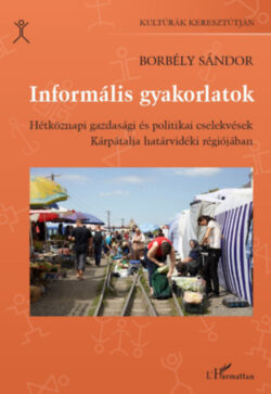 Informális gyakorlatok - Hétköznapi gazdasági és politikai cselekvések Kárpátalja határvidéki régiójában - Borbély Sándor