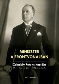 Miniszter a frontvonalban - Zsindely Ferenc naplója - 1941. február 25. - 1946. március 9. -