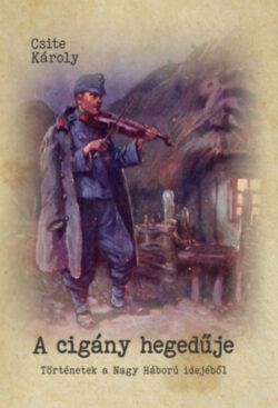 A cigány hegedűje - Történetek a Nagy Háború idejéből - Csite Károly