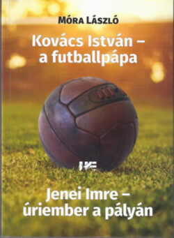 Kovács István - a futballpápa - Jenei Imre - úriember a pályán - Móra László