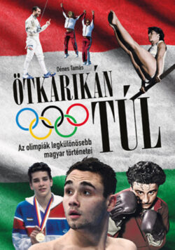 Ötkarikán túl - Az olimpiák legkülönösebb magyar történetei - Dénes Tamás