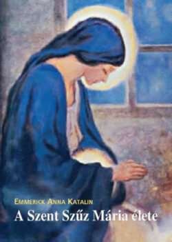 A Szent Szűz Mária élete - Emmerick Anna Katalin